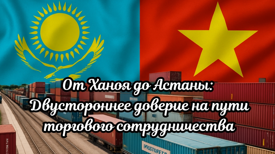 От Ханоя до Астаны: Двустороннее доверие на пути торгового сотрудничества
